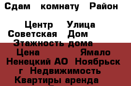 Сдам 1 комнату › Район ­ Центр  › Улица ­ Советская › Дом ­ 81/2 › Этажность дома ­ 5 › Цена ­ 11 000 - Ямало-Ненецкий АО, Ноябрьск г. Недвижимость » Квартиры аренда   . Ямало-Ненецкий АО,Ноябрьск г.